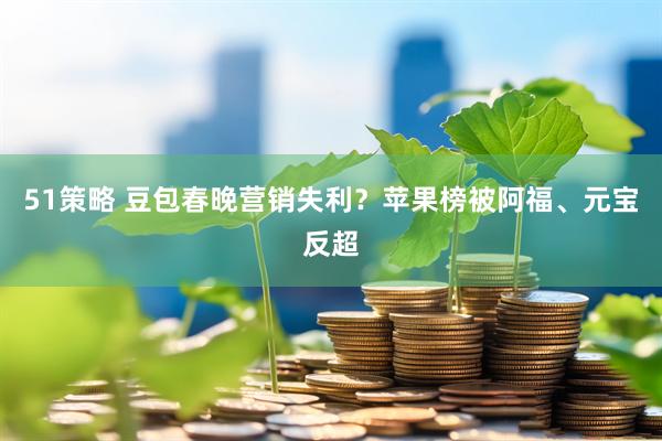 51策略 豆包春晚营销失利？苹果榜被阿福、元宝反超