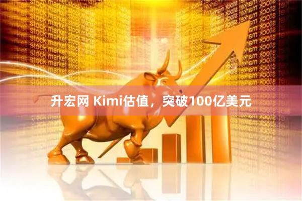 升宏网 Kimi估值，突破100亿美元