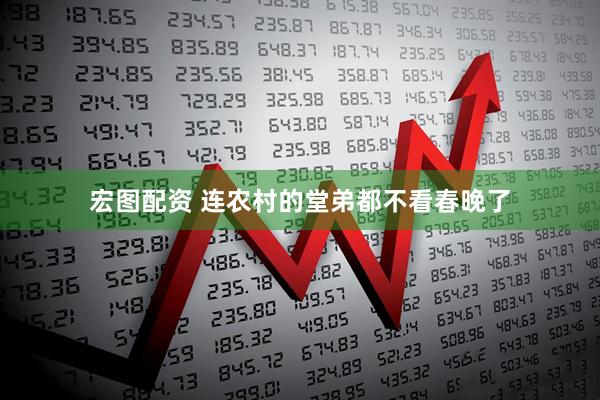 宏图配资 连农村的堂弟都不看春晚了