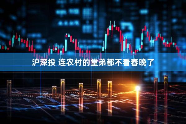 沪深投 连农村的堂弟都不看春晚了