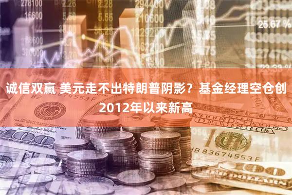 诚信双赢 美元走不出特朗普阴影？基金经理空仓创2012年以来新高