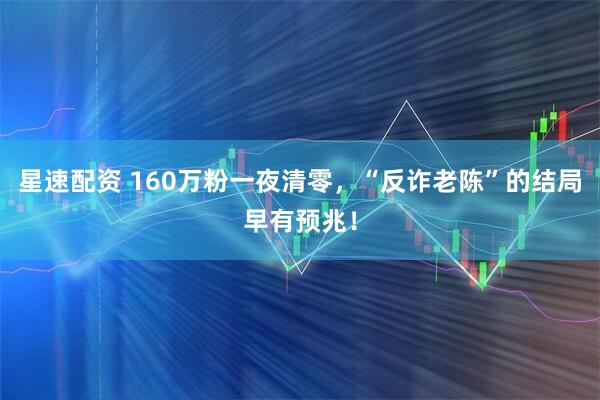 星速配资 160万粉一夜清零，“反诈老陈”的结局早有预兆！