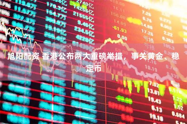 旭阳配资 香港公布两大重磅举措，事关黄金、稳定币
