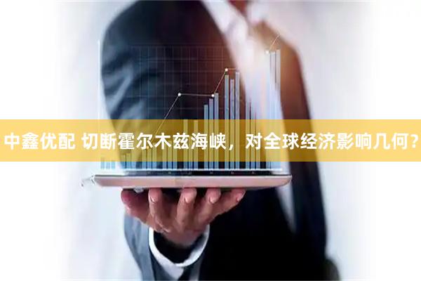 中鑫优配 切断霍尔木兹海峡，对全球经济影响几何？
