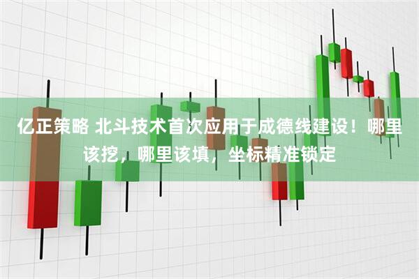 亿正策略 北斗技术首次应用于成德线建设！哪里该挖，哪里该填，坐标精准锁定