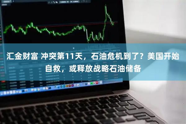 汇金财富 冲突第11天，石油危机到了？美国开始自救，或释放战略石油储备