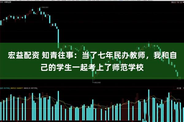 宏益配资 知青往事：当了七年民办教师，我和自己的学生一起考上了师范学校