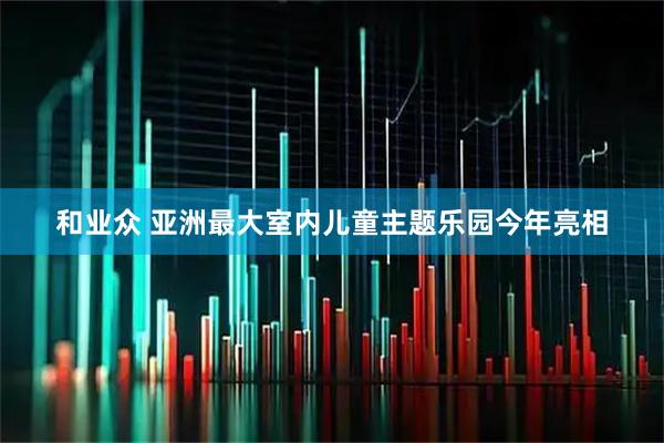 和业众 亚洲最大室内儿童主题乐园今年亮相
