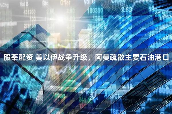 股莘配资 美以伊战争升级，阿曼疏散主要石油港口