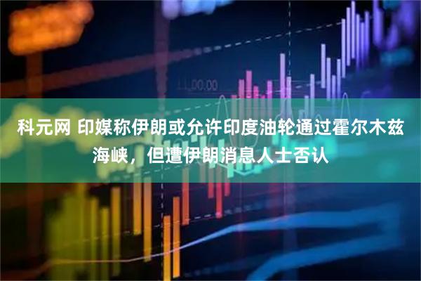 科元网 印媒称伊朗或允许印度油轮通过霍尔木兹海峡，但遭伊朗消息人士否认
