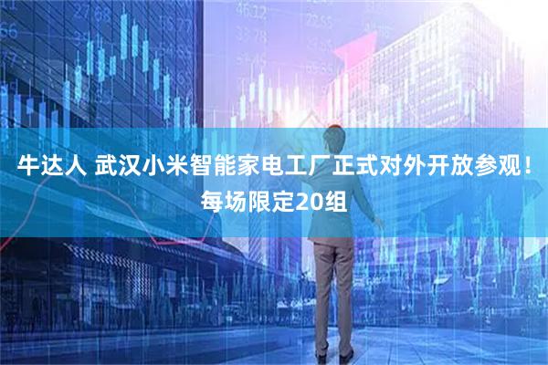 牛达人 武汉小米智能家电工厂正式对外开放参观！每场限定20组