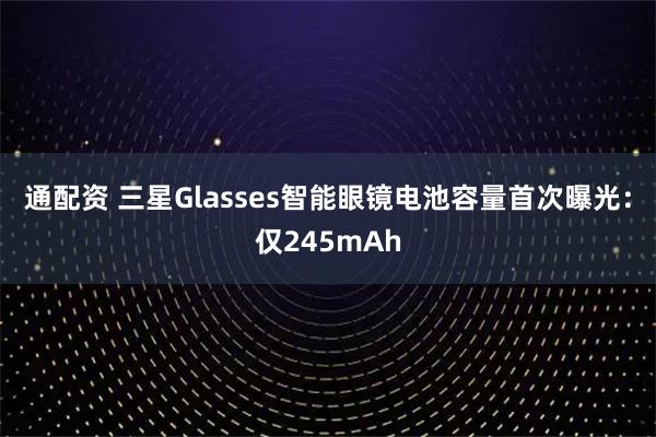 通配资 三星Glasses智能眼镜电池容量首次曝光：仅245mAh