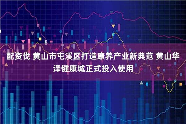 配资伐 黄山市屯溪区打造康养产业新典范 黄山华泽健康城正式投入使用