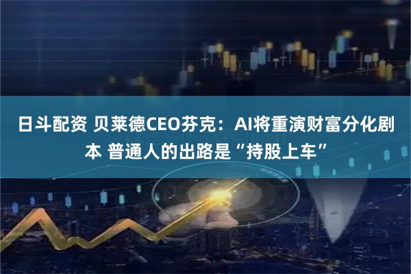 日斗配资 贝莱德CEO芬克：AI将重演财富分化剧本 普通人的出路是“持股上车”