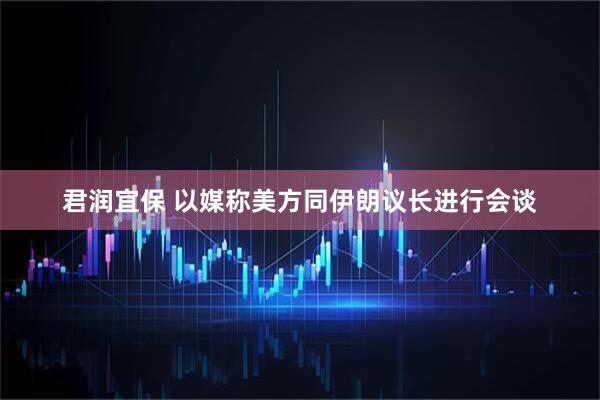 君润宜保 以媒称美方同伊朗议长进行会谈