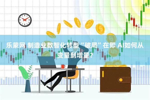 乐蒙网 制造业数智化转型“破局”在即 AI如何从变量到增量？
