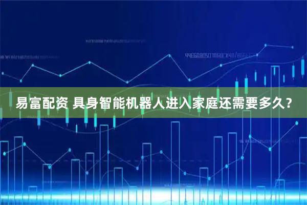 易富配资 具身智能机器人进入家庭还需要多久？
