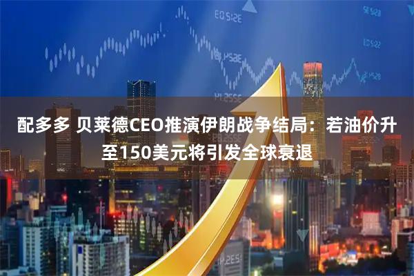 配多多 贝莱德CEO推演伊朗战争结局：若油价升至150美元将引发全球衰退