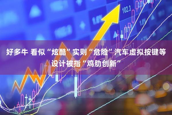 好多牛 看似“炫酷”实则“危险”汽车虚拟按键等设计被指“鸡肋创新”