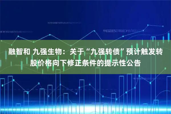 融智和 九强生物：关于“九强转债”预计触发转股价格向下修正条件的提示性公告