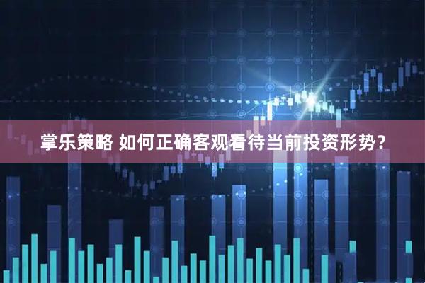 掌乐策略 如何正确客观看待当前投资形势？