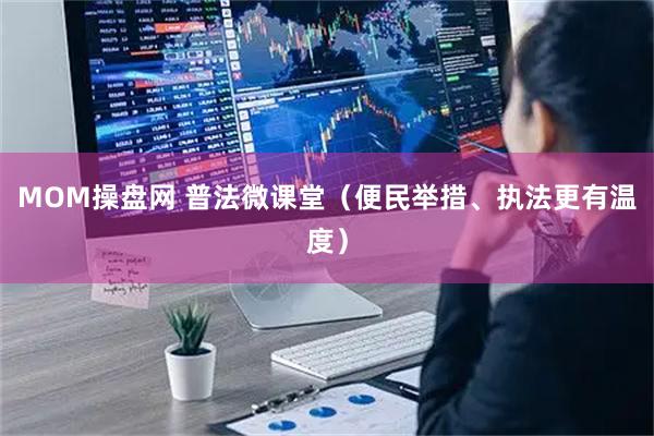 MOM操盘网 普法微课堂（便民举措、执法更有温度）