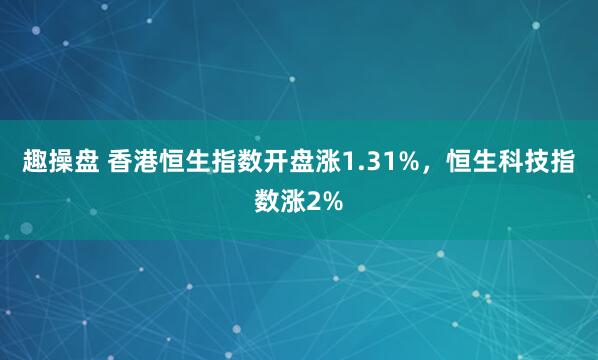 趣操盘 香港恒生指数开盘涨1.31%，恒生科技指数涨2%