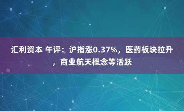 汇利资本 午评：沪指涨0.37%，医药板块拉升，商业航天概念等活跃