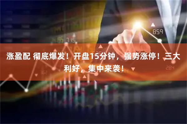 涨盈配 彻底爆发！开盘15分钟，强势涨停！三大利好，集中来袭！