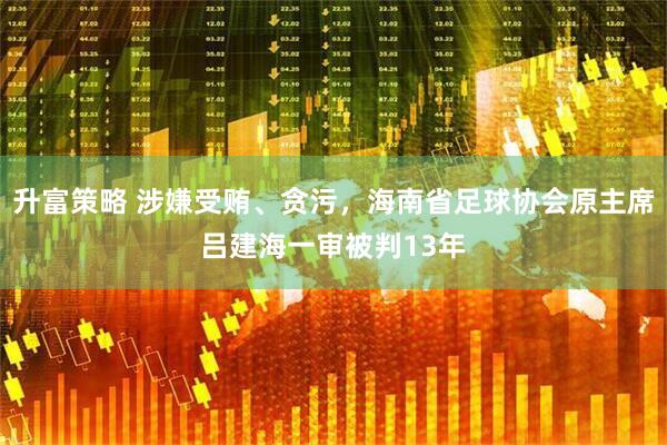 升富策略 涉嫌受贿、贪污，海南省足球协会原主席吕建海一审被判13年