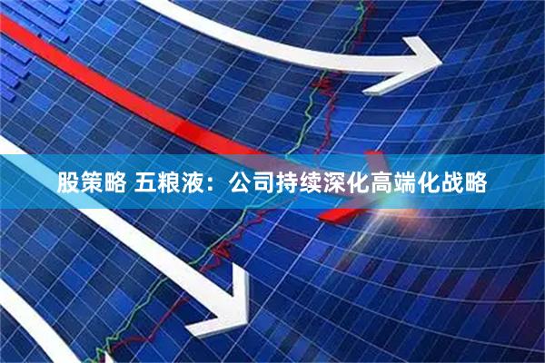 股策略 五粮液：公司持续深化高端化战略