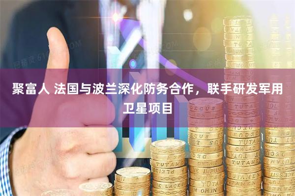 聚富人 法国与波兰深化防务合作，联手研发军用卫星项目