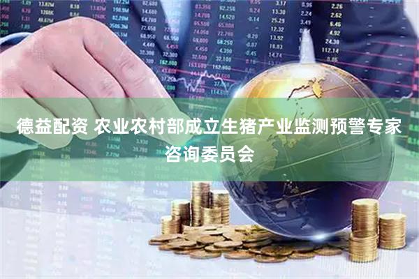 德益配资 农业农村部成立生猪产业监测预警专家咨询委员会