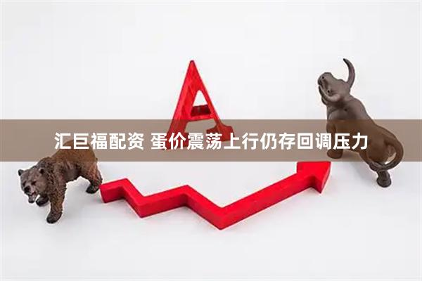 汇巨福配资 蛋价震荡上行仍存回调压力