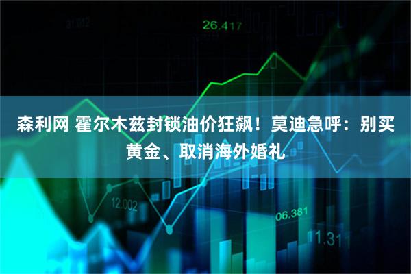 森利网 霍尔木兹封锁油价狂飙！莫迪急呼：别买黄金、取消海外婚礼