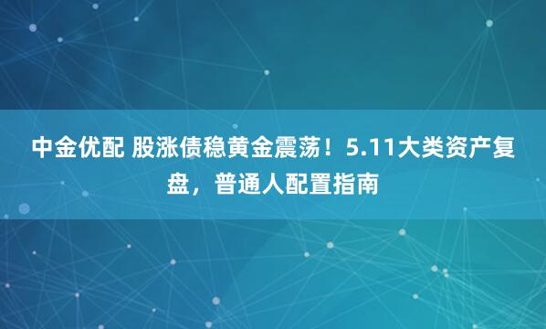 中金优配 股涨债稳黄金震荡！5.11大类资产复盘，普通人配置指南