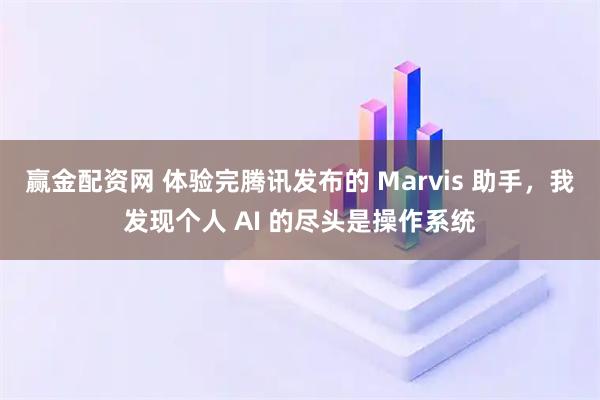 赢金配资网 体验完腾讯发布的 Marvis 助手，我发现个人 AI 的尽头是操作系统