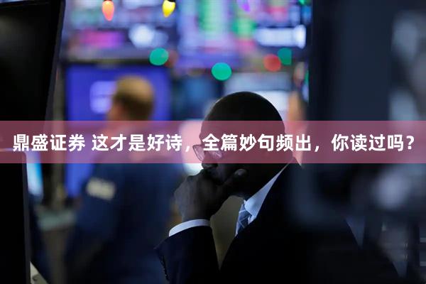 鼎盛证券 这才是好诗，全篇妙句频出，你读过吗？