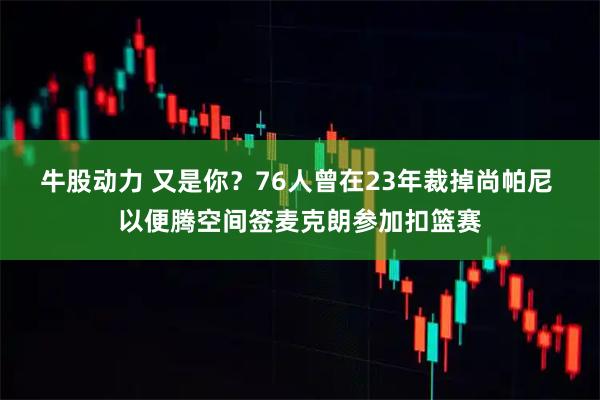 牛股动力 又是你？76人曾在23年裁掉尚帕尼 以便腾空间签麦克朗参加扣篮赛