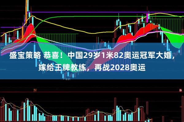 盛宝策略 恭喜！中国29岁1米82奥运冠军大婚，嫁给王牌教练，再战2028奥运