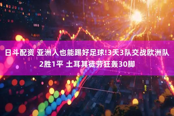 日斗配资 亚洲人也能踢好足球!3天3队交战欧洲队2胜1平 土耳其徒劳狂轰30脚
