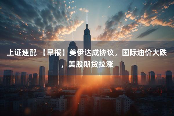 上证速配 【早报】美伊达成协议，国际油价大跌，美股期货拉涨