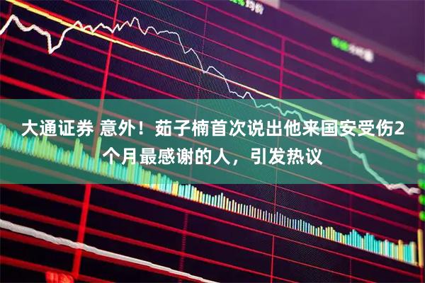 大通证券 意外！茹子楠首次说出他来国安受伤2个月最感谢的人，引发热议