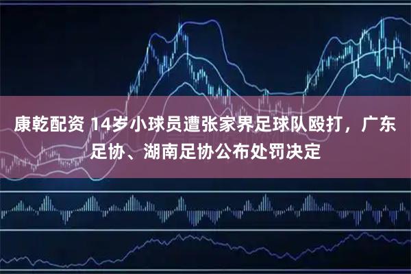 康乾配资 14岁小球员遭张家界足球队殴打，广东足协、湖南足协公布处罚决定