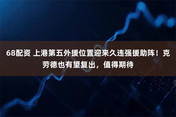 68配资 上港第五外援位置迎来久违强援助阵！克劳德也有望复出，值得期待
