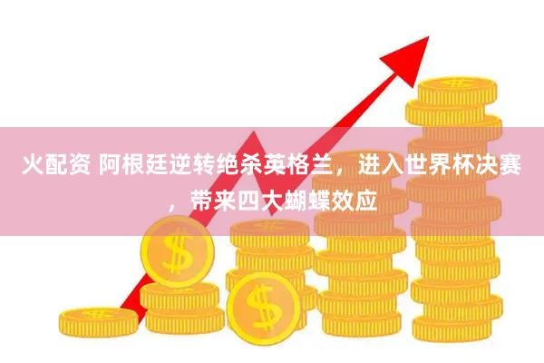 火配资 阿根廷逆转绝杀英格兰，进入世界杯决赛，带来四大蝴蝶效应