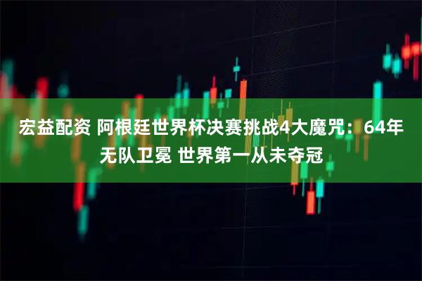 宏益配资 阿根廷世界杯决赛挑战4大魔咒：64年无队卫冕 世界第一从未夺冠