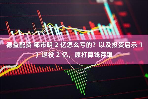 德益配资 邹市明 2 亿怎么亏的？以及投资启示 1）退役 2 亿，原打算钱存银