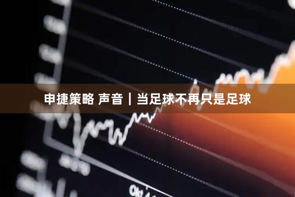 申捷策略 声音｜当足球不再只是足球