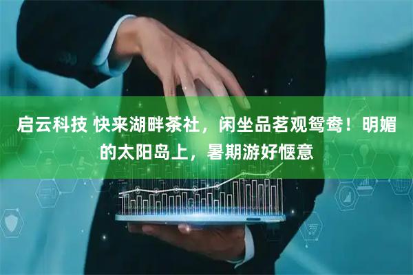 启云科技 快来湖畔茶社,闲坐品茗观鸳鸯!明媚的太阳岛上,暑期游好惬意